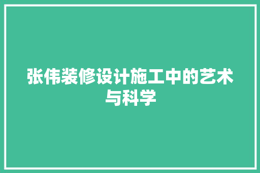 张伟装修设计施工中的艺术与科学
