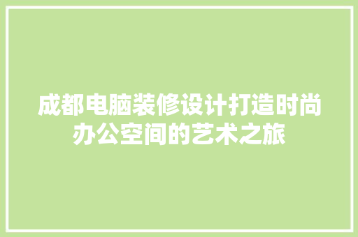 成都电脑装修设计打造时尚办公空间的艺术之旅