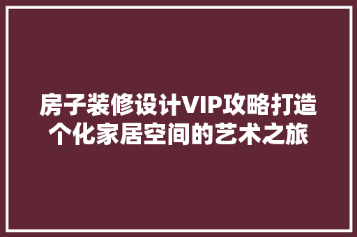 房子装修设计VIP攻略打造个化家居空间的艺术之旅