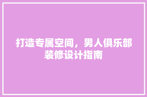 打造专属空间，男人俱乐部装修设计指南  第1张