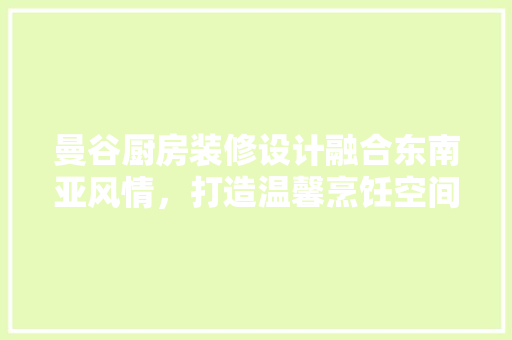 曼谷厨房装修设计融合东南亚风情，打造温馨烹饪空间