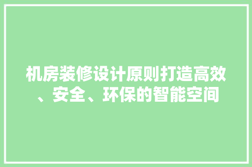 机房装修设计原则打造高效、安全、环保的智能空间