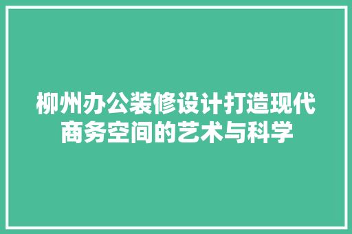 柳州办公装修设计打造现代商务空间的艺术与科学  第1张