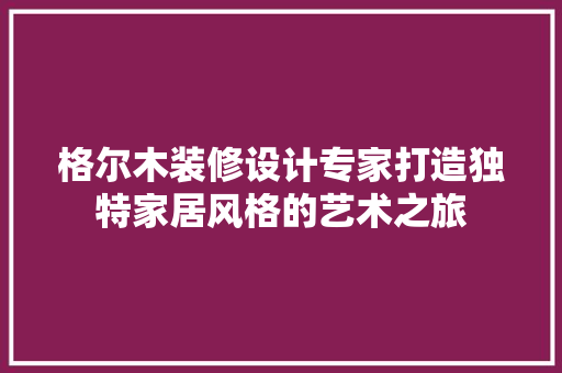 格尔木装修设计专家打造独特家居风格的艺术之旅  第1张