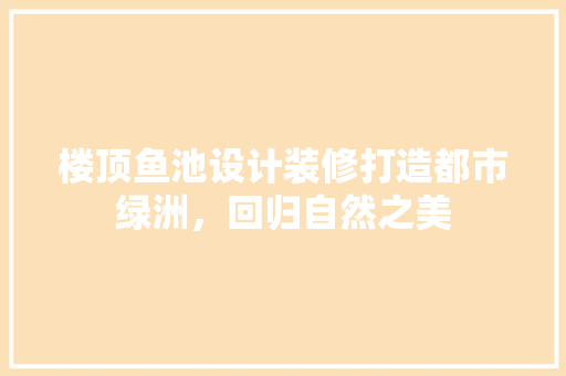 楼顶鱼池设计装修打造都市绿洲，回归自然之美  第1张
