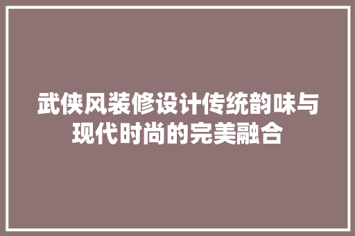 武侠风装修设计传统韵味与现代时尚的完美融合