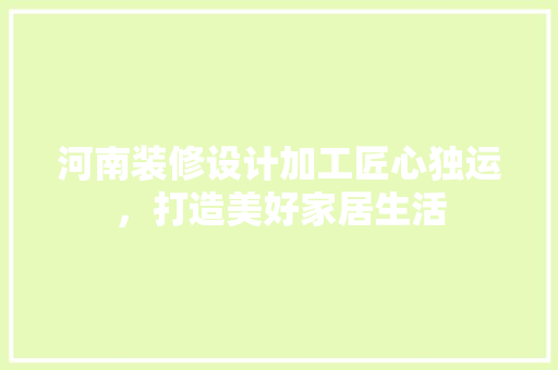 河南装修设计加工匠心独运，打造美好家居生活