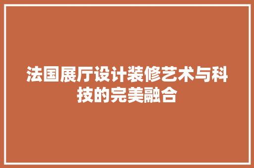 法国展厅设计装修艺术与科技的完美融合