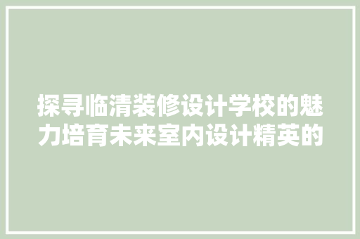 探寻临清装修设计学校的魅力培育未来室内设计精英的摇篮  第1张