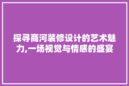 探寻商河装修设计的艺术魅力,一场视觉与情感的盛宴