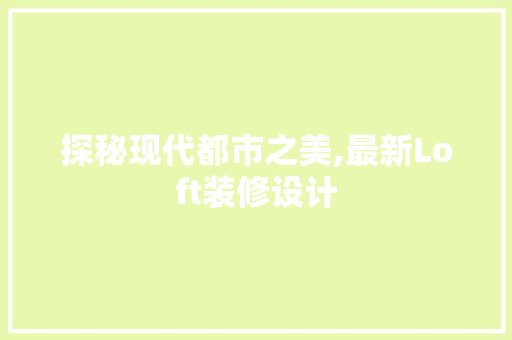 探秘现代都市之美,最新Loft装修设计