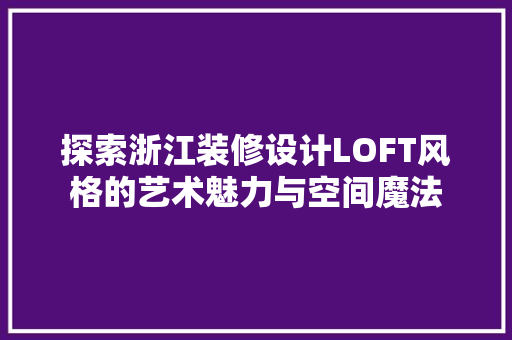 探索浙江装修设计LOFT风格的艺术魅力与空间魔法