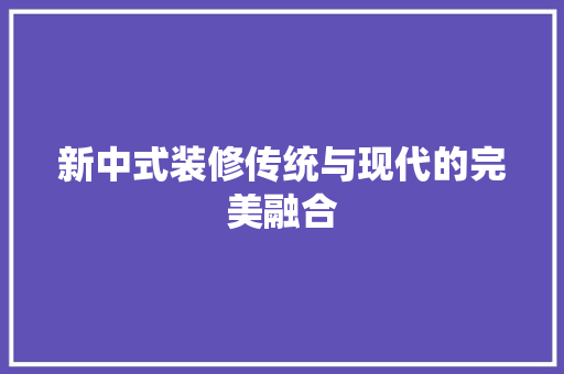 新中式装修传统与现代的完美融合