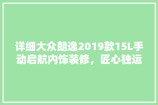 详细大众朗逸2019款15L手动启航内饰装修，匠心独运的温馨空间