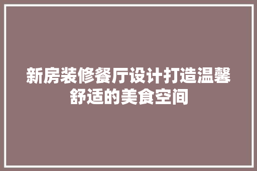 新房装修餐厅设计打造温馨舒适的美食空间