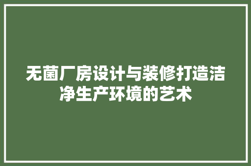 无菌厂房设计与装修打造洁净生产环境的艺术