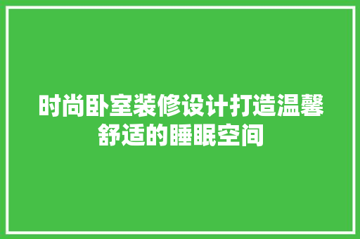 时尚卧室装修设计打造温馨舒适的睡眠空间