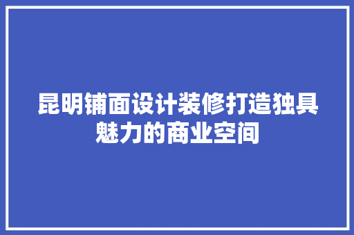 昆明铺面设计装修打造独具魅力的商业空间