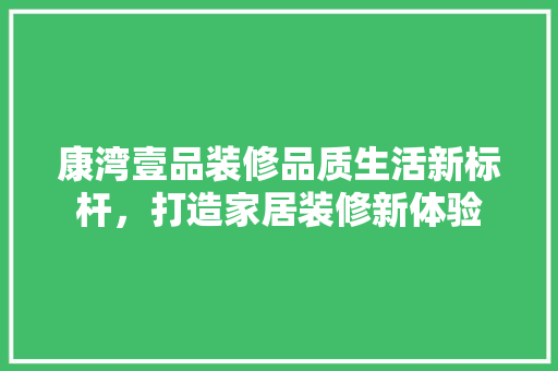 康湾壹品装修品质生活新标杆，打造家居装修新体验  第1张