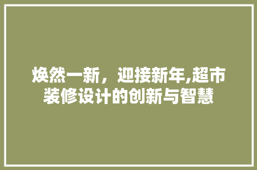焕然一新，迎接新年,超市装修设计的创新与智慧