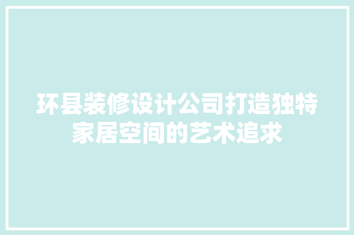 环县装修设计公司打造独特家居空间的艺术追求