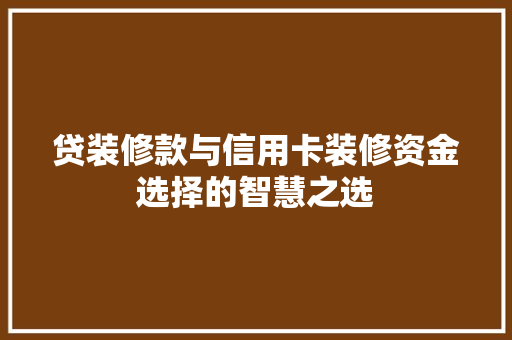 贷装修款与信用卡装修资金选择的智慧之选