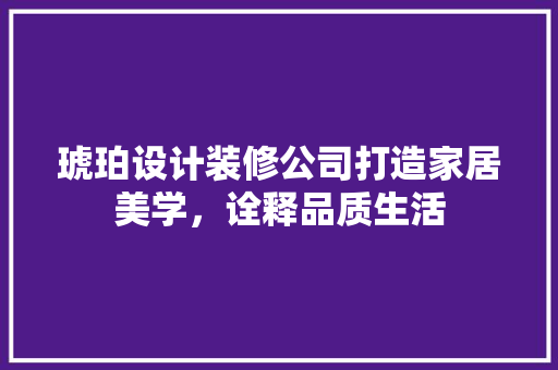 琥珀设计装修公司打造家居美学，诠释品质生活
