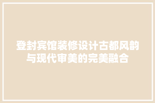 登封宾馆装修设计古都风韵与现代审美的完美融合