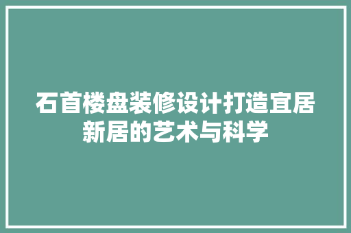 石首楼盘装修设计打造宜居新居的艺术与科学