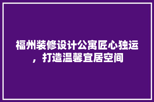 福州装修设计公寓匠心独运，打造温馨宜居空间