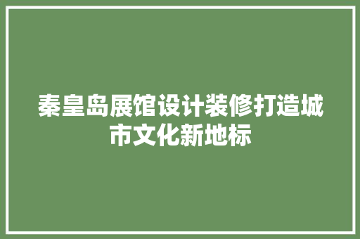秦皇岛展馆设计装修打造城市文化新地标