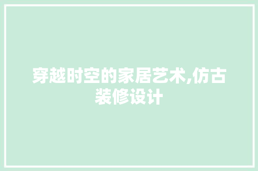 穿越时空的家居艺术,仿古装修设计