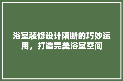 浴室装修设计隔断的巧妙运用，打造完美浴室空间