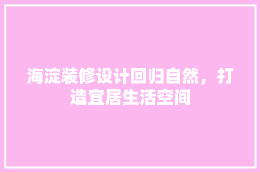 海淀装修设计回归自然，打造宜居生活空间