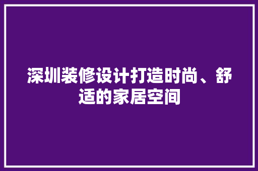 深圳装修设计打造时尚、舒适的家居空间