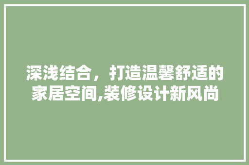 深浅结合，打造温馨舒适的家居空间,装修设计新风尚
