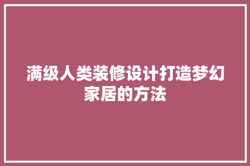 满级人类装修设计打造梦幻家居的方法  第1张