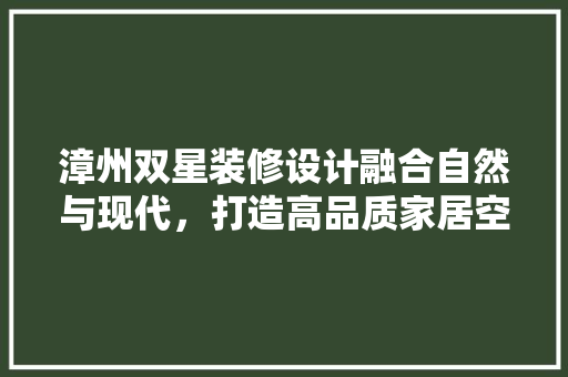 漳州双星装修设计融合自然与现代，打造高品质家居空间