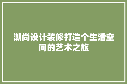 潮尚设计装修打造个生活空间的艺术之旅
