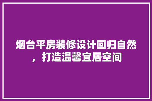 烟台平房装修设计回归自然，打造温馨宜居空间