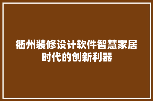 衢州装修设计软件智慧家居时代的创新利器  第1张