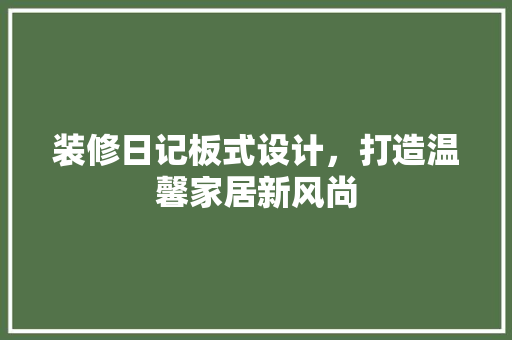 装修日记板式设计，打造温馨家居新风尚  第1张