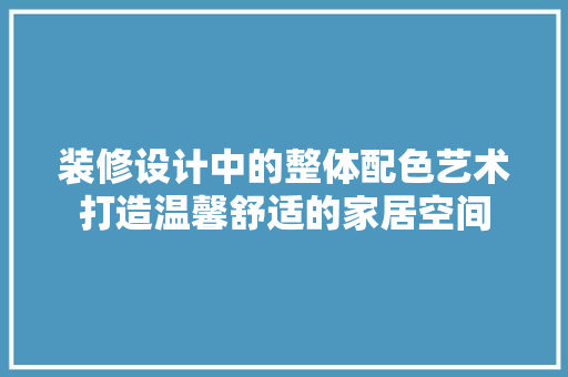 装修设计中的整体配色艺术打造温馨舒适的家居空间