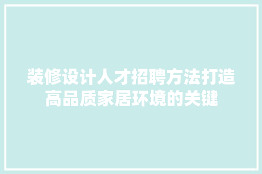 装修设计人才招聘方法打造高品质家居环境的关键