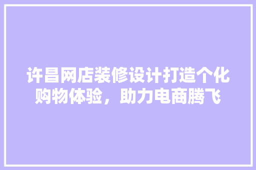 许昌网店装修设计打造个化购物体验，助力电商腾飞