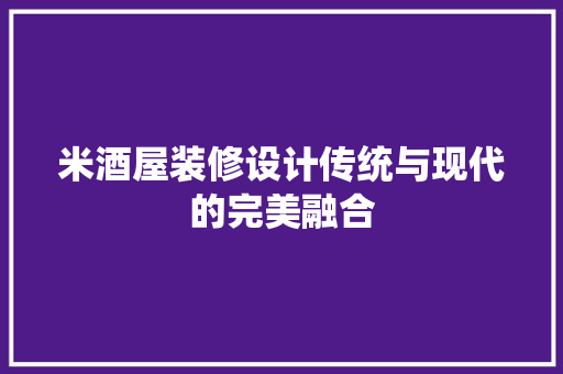 米酒屋装修设计传统与现代的完美融合