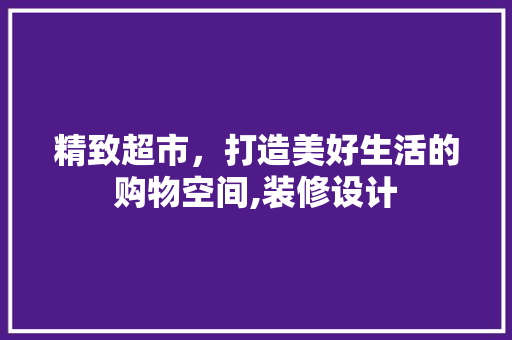 精致超市，打造美好生活的购物空间,装修设计