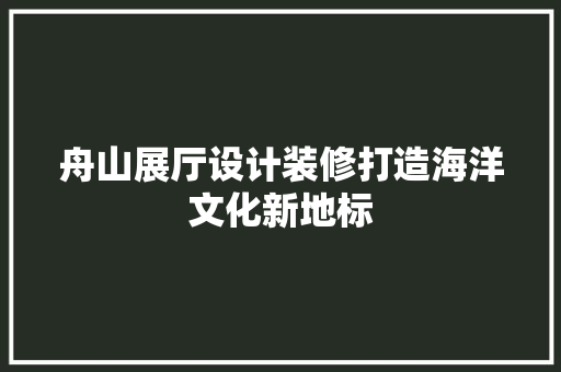 舟山展厅设计装修打造海洋文化新地标