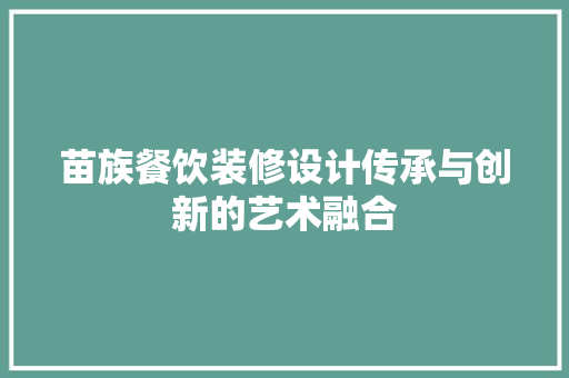 苗族餐饮装修设计传承与创新的艺术融合