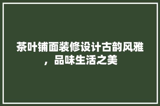 茶叶铺面装修设计古韵风雅，品味生活之美